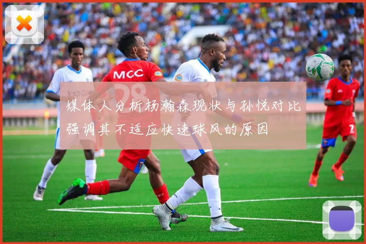 媒体人分析杨瀚森现状与孙悦对比强调其不适应快速球风的原因