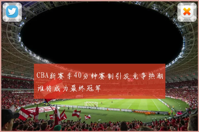 CBA新赛季40分钟赛制引发竞争热潮谁将成为最终冠军