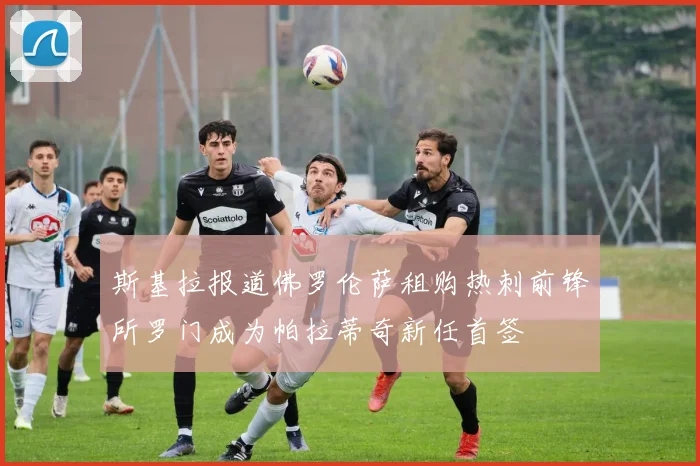 斯基拉报道佛罗伦萨租购热刺前锋所罗门成为帕拉蒂奇新任首签