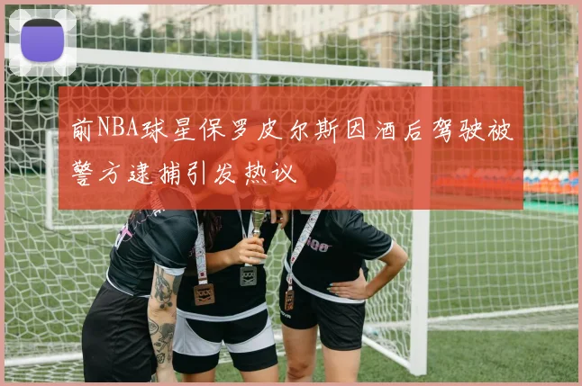 前NBA球星保罗皮尔斯因酒后驾驶被警方逮捕引发热议