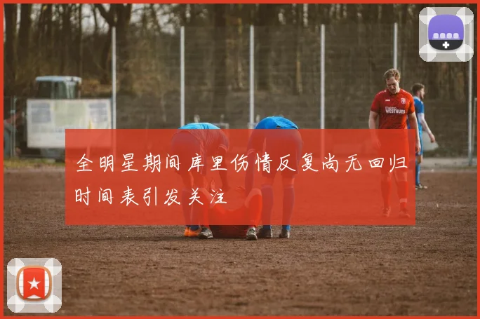 全明星期间库里伤情反复尚无回归时间表引发关注