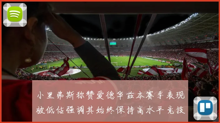 小里弗斯称赞爱德华兹本赛季表现被低估强调其始终保持高水平竞技状态