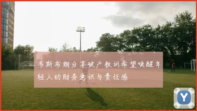 韦斯布朗分享破产教训希望唤醒年轻人的财务意识与责任感