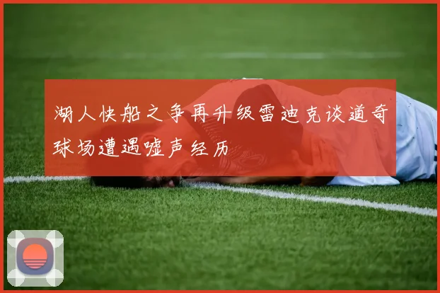 湖人快船之争再升级雷迪克谈道奇球场遭遇嘘声经历