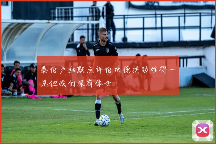 泰伦卢幽默点评伦纳德拼劲难得一见但我们深有体会