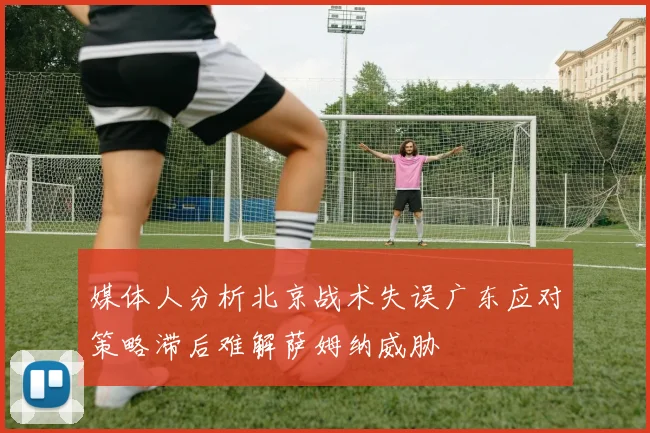 媒体人分析北京战术失误广东应对策略滞后难解萨姆纳威胁