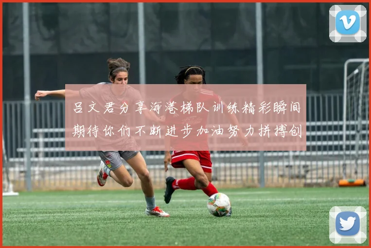 吕文君分享海港梯队训练精彩瞬间期待你们不断进步加油努力拼搏创造辉煌