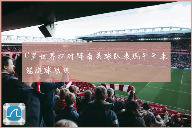 C罗世界杯对阵南美球队表现平平未能进球助攻