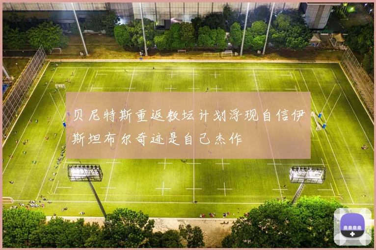 贝尼特斯重返教坛计划浮现自信伊斯坦布尔奇迹是自己杰作