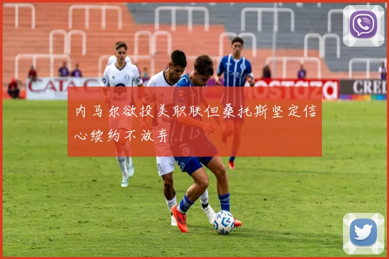 内马尔欲投美职联但桑托斯坚定信心续约不放弃