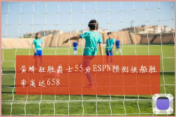 黄蜂狂胜爵士55分ESPN预测快船胜率高达658