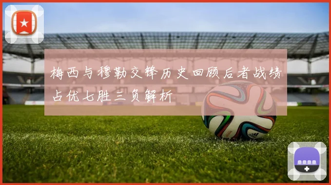 梅西与穆勒交锋历史回顾后者战绩占优七胜三负解析