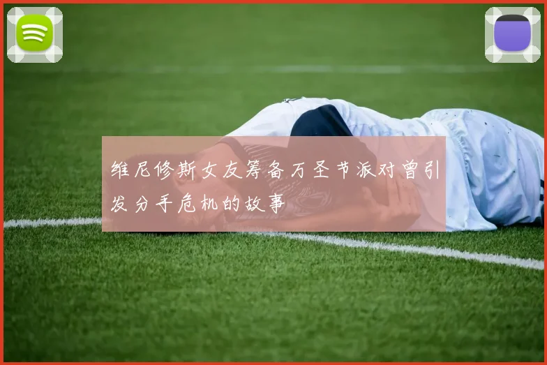 维尼修斯女友筹备万圣节派对曾引发分手危机的故事