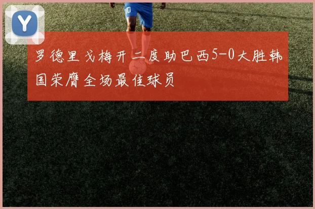 罗德里戈梅开二度助巴西5-0大胜韩国荣膺全场最佳球员