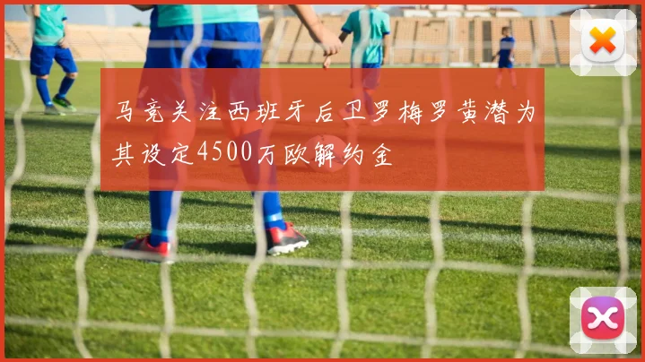 马竞关注西班牙后卫罗梅罗黄潜为其设定4500万欧解约金