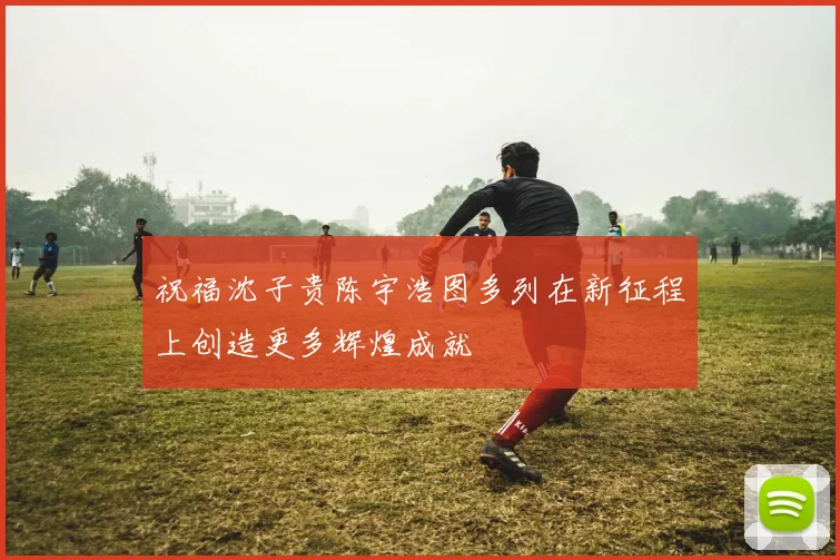 祝福沈子贵陈宇浩图多列在新征程上创造更多辉煌成就