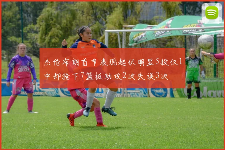 杰伦布朗首节表现起伏明显5投仅1中却抢下7篮板助攻2次失误3次