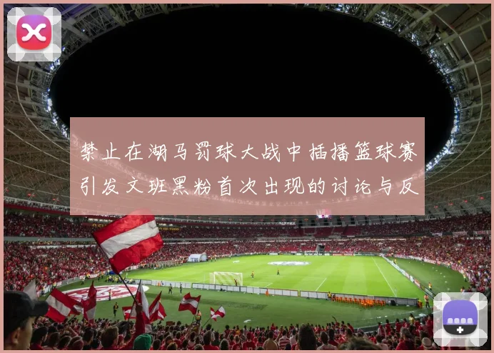禁止在湖马罚球大战中插播篮球赛引发文班黑粉首次出现的讨论与反思