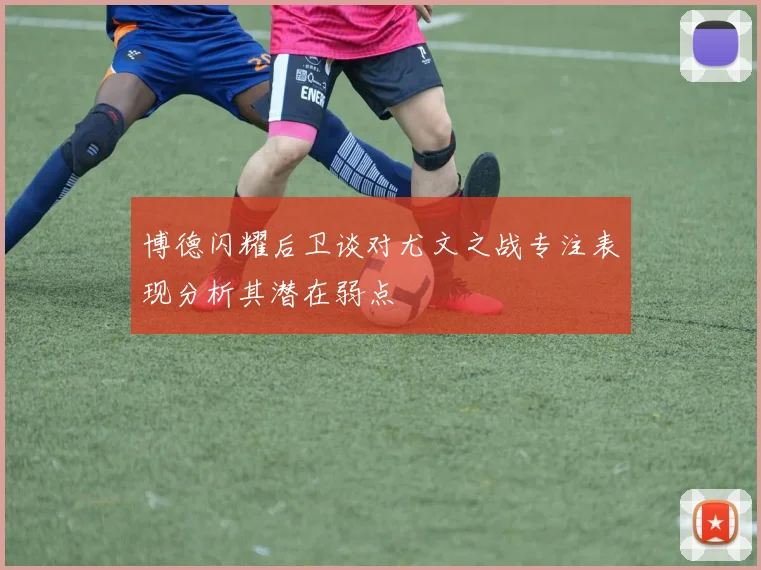 博德闪耀后卫谈对尤文之战专注表现分析其潜在弱点