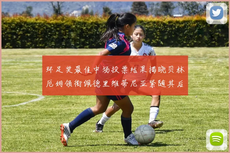 环足奖最佳中场投票结果揭晓贝林厄姆领衔佩德里维蒂尼亚紧随其后