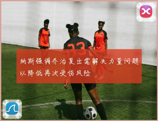 纳斯强调乔治复出需解决力量问题以降低再次受伤风险