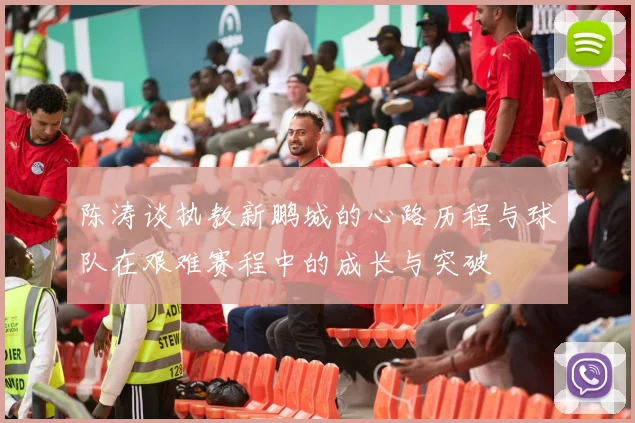 陈涛谈执教新鹏城的心路历程与球队在艰难赛程中的成长与突破
