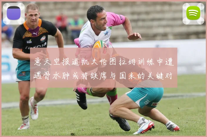 意天空报道凯夫伦图拉姆训练中遭遇骨水肿或将缺席与国米的关键对决