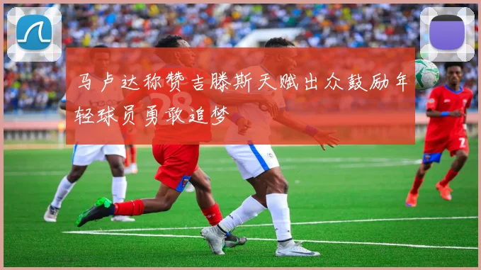 马卢达称赞吉滕斯天赋出众鼓励年轻球员勇敢追梦