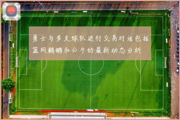 勇士与多支球队进行交易对话包括篮网鹈鹕和公牛的最新动态分析