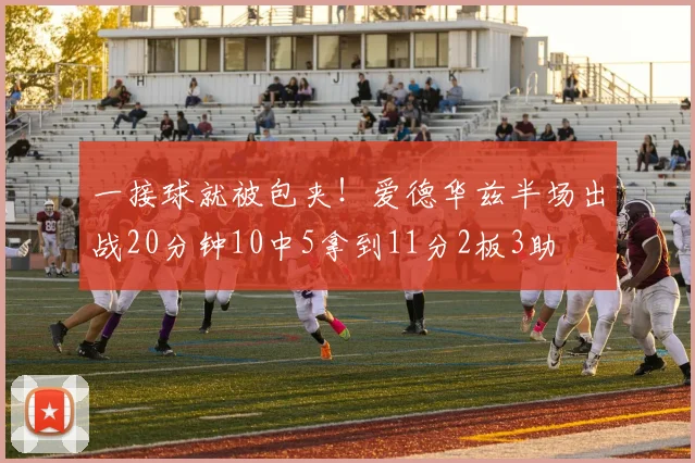 一接球就被包夹！爱德华兹半场出战20分钟10中5拿到11分2板3助